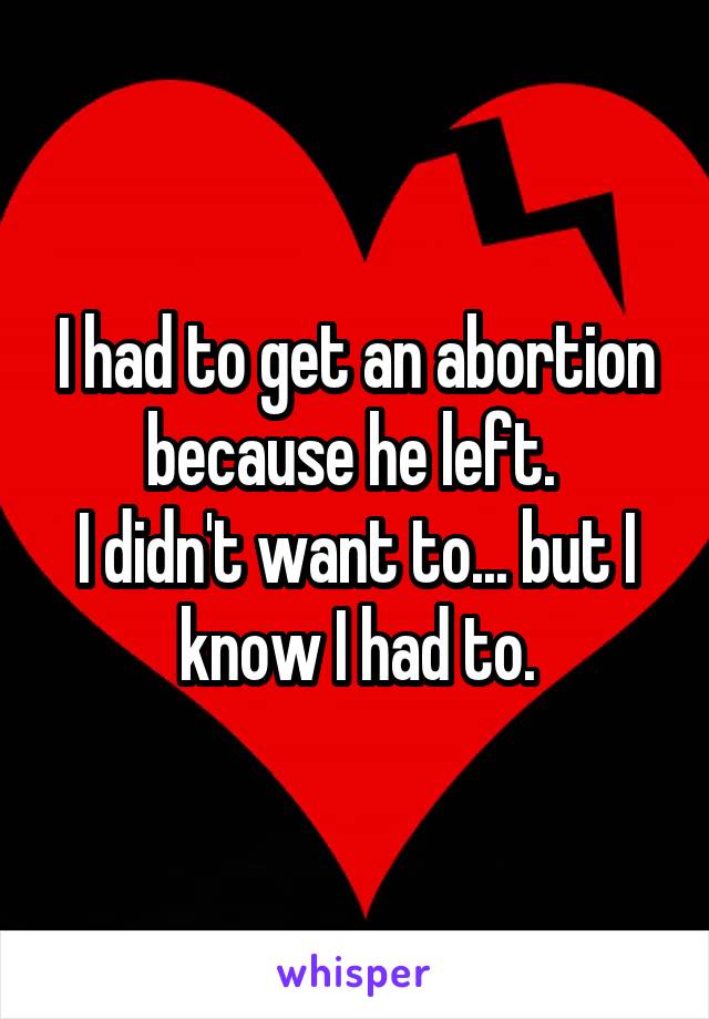 I had to get an abortion because he left. 
I didn't want to... but I know I had to.