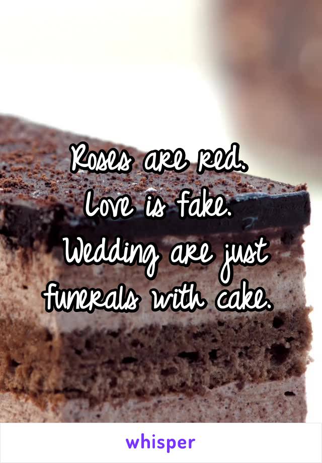 Roses are red. 
Love is fake. 
Wedding are just funerals with cake. 