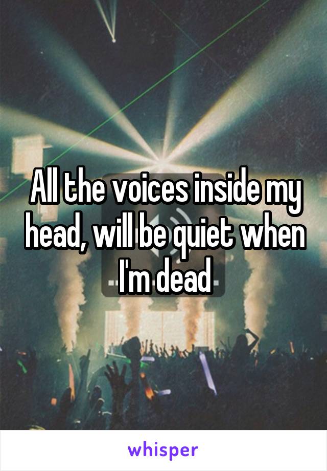 All the voices inside my head, will be quiet when I'm dead