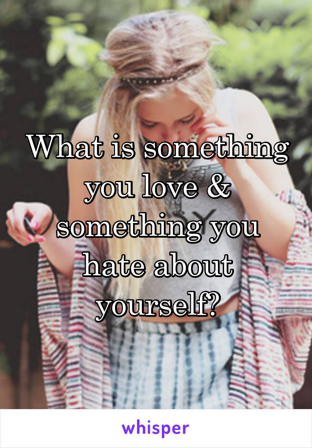 What is something you love & something you hate about yourself?