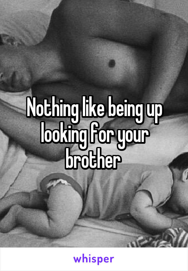 Nothing like being up looking for your brother 