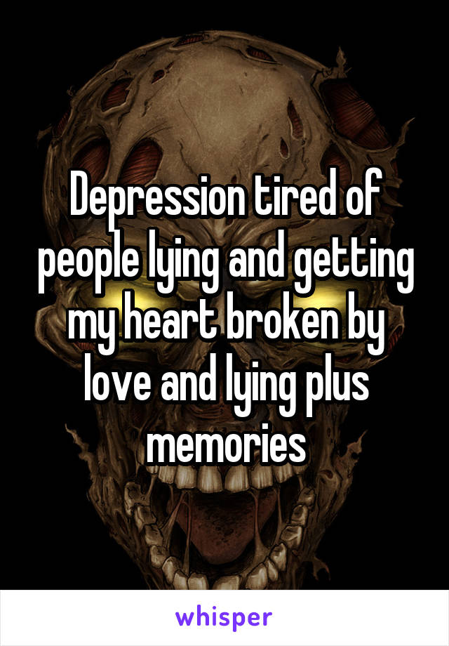 Depression tired of people lying and getting my heart broken by love and lying plus memories