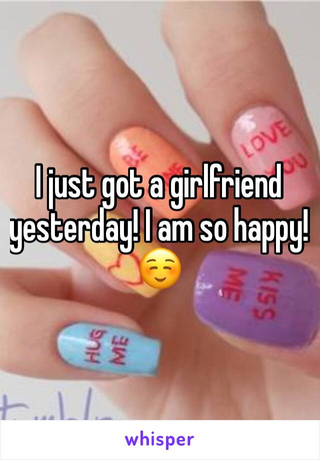 I just got a girlfriend yesterday! I am so happy!  ☺️