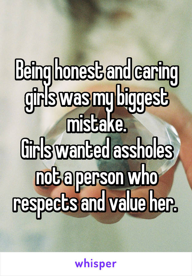 Being honest and caring girls was my biggest mistake.
Girls wanted assholes not a person who respects and value her. 