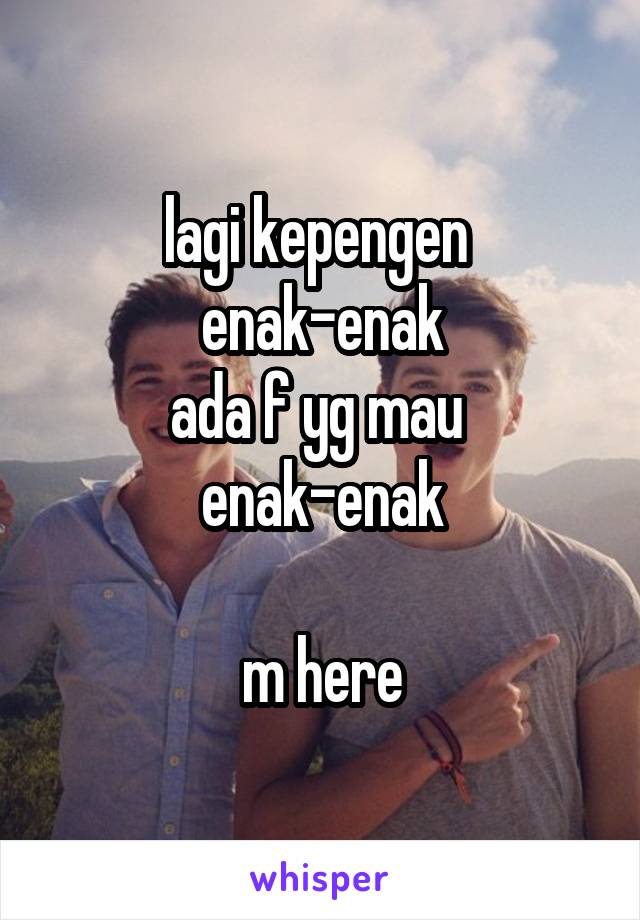 lagi kepengen 
enak-enak
ada f yg mau 
enak-enak

m here