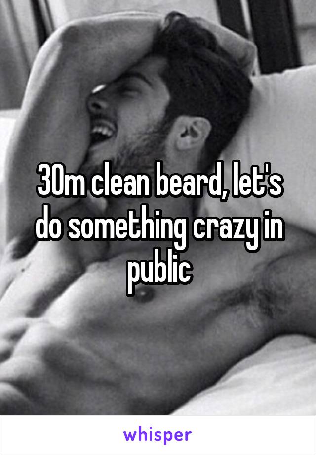 30m clean beard, let's do something crazy in public