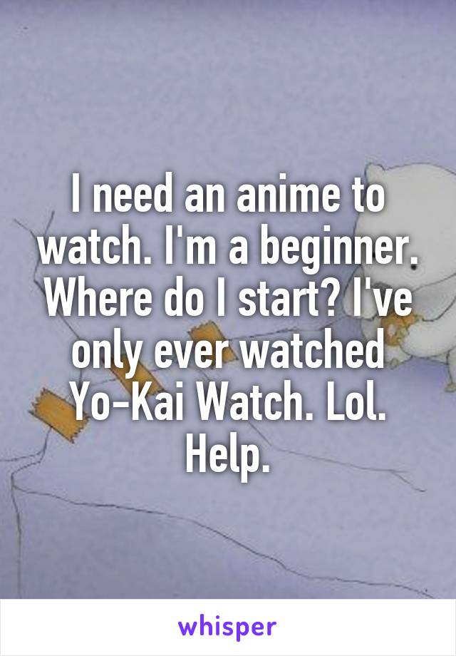 I need an anime to watch. I'm a beginner. Where do I start? I've only ever watched Yo-Kai Watch. Lol. Help.