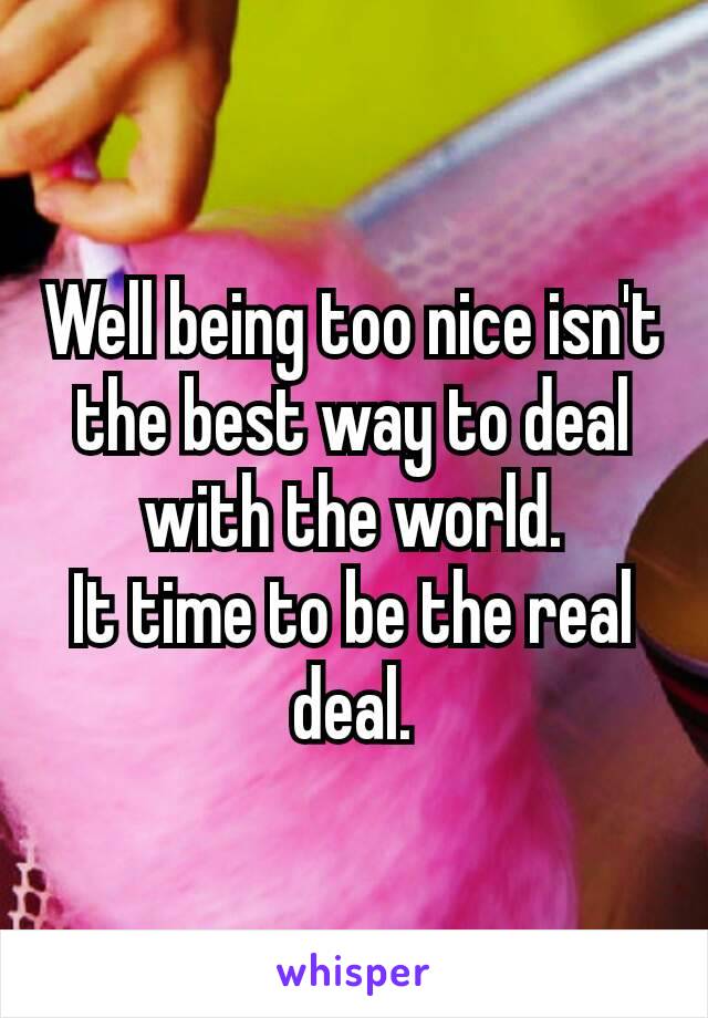 Well being too nice isn't​ the best way to deal with the world.
It time to be the real deal.