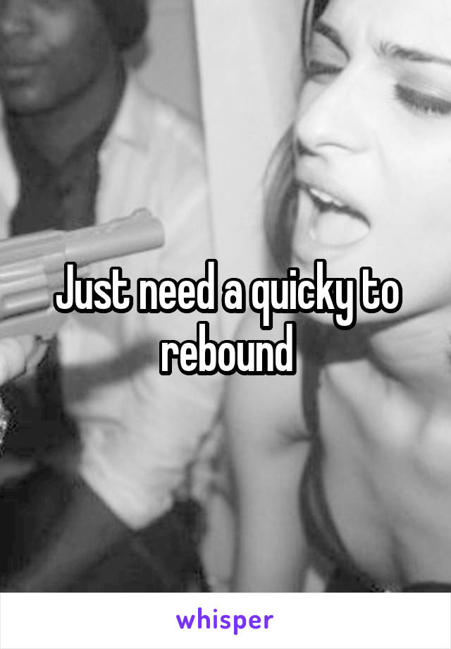 Just need a quicky to rebound