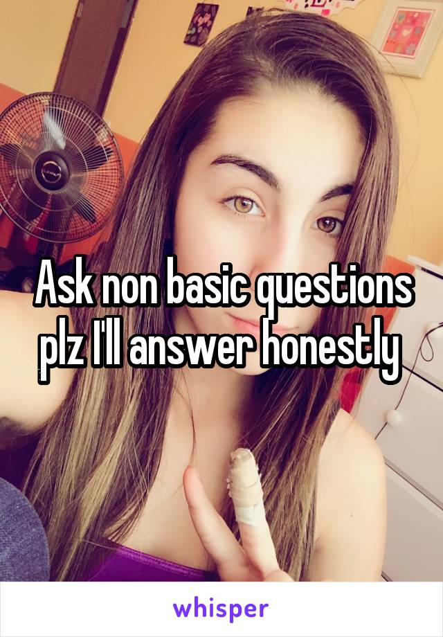 Ask non basic questions plz I'll answer honestly 