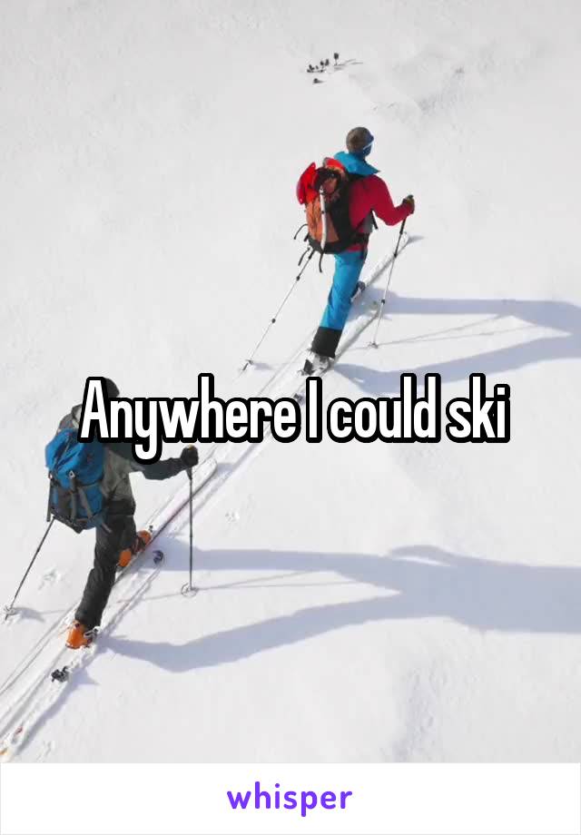 Anywhere I could ski