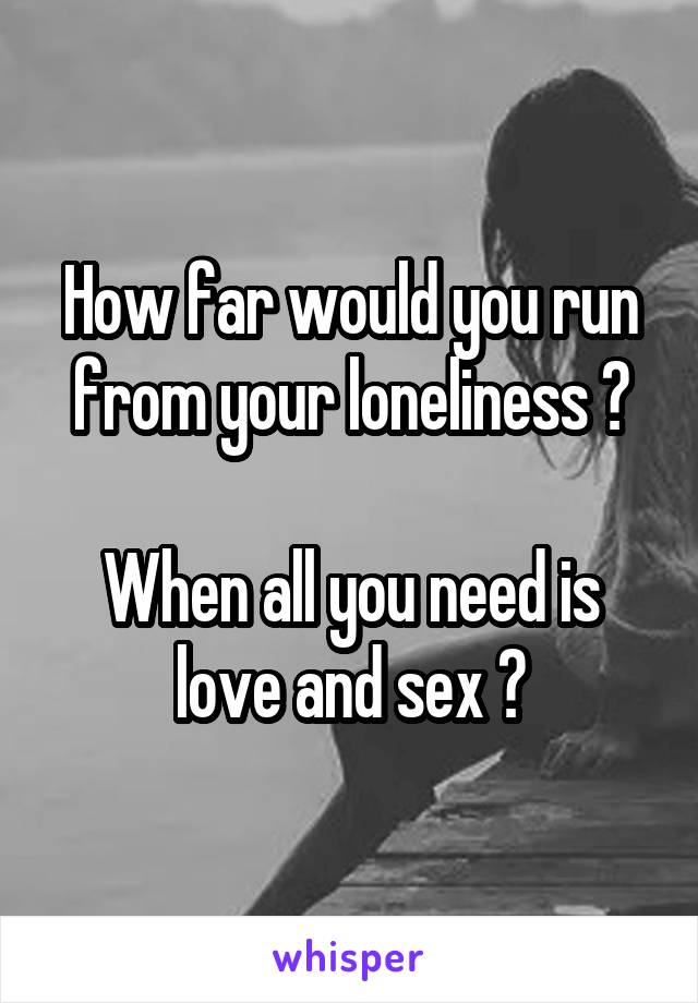 How far would you run from your loneliness ?

When all you need is love and sex ?