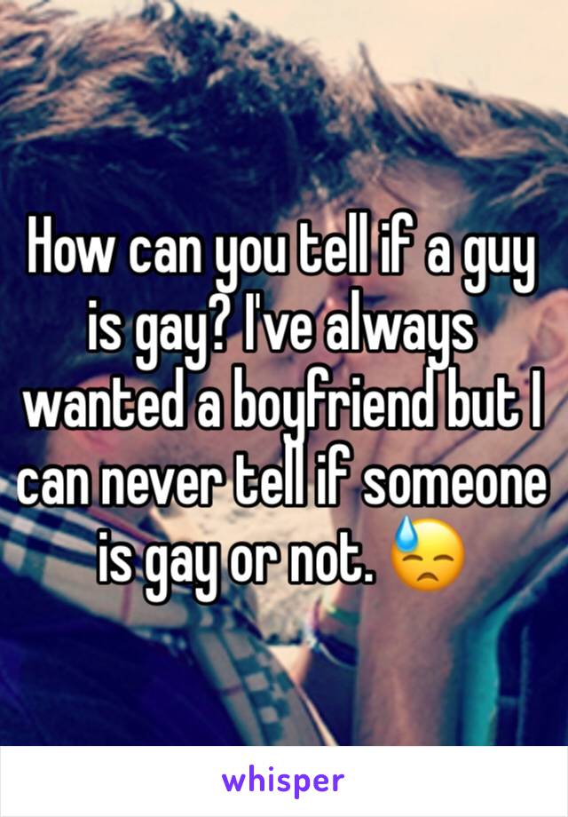 How can you tell if a guy is gay? I've always wanted a boyfriend but I can never tell if someone is gay or not. 😓