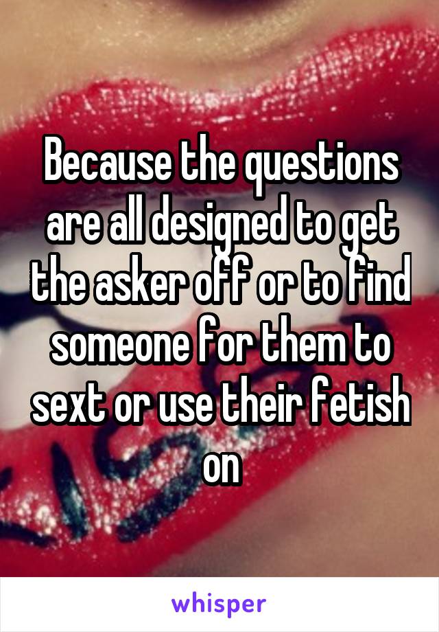 Because the questions are all designed to get the asker off or to find someone for them to sext or use their fetish on