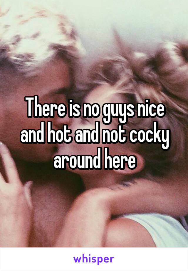 There is no guys nice and hot and not cocky around here