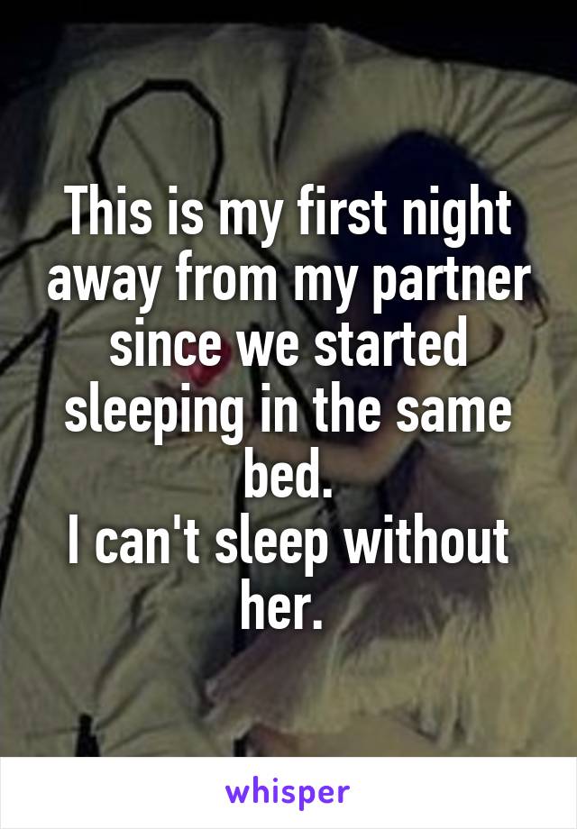 This is my first night away from my partner since we started sleeping in the same bed.
I can't sleep without her. 