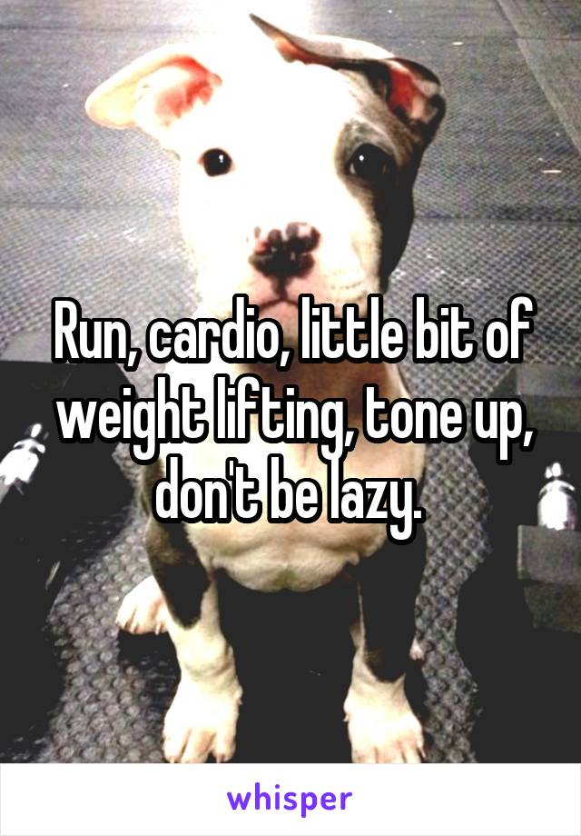 Run, cardio, little bit of weight lifting, tone up, don't be lazy. 