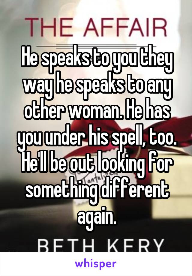 He speaks to you they way he speaks to any other woman. He has you under his spell, too. He'll be out looking for something different again.