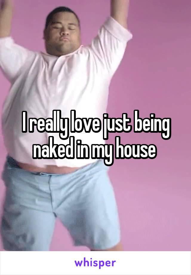 I really love just being naked in my house 