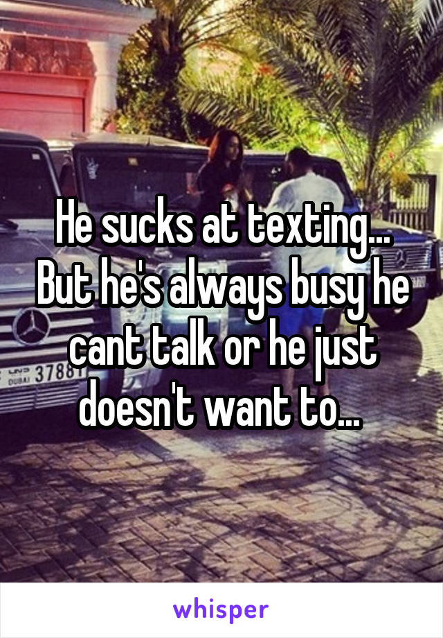 He sucks at texting... But he's always busy he cant talk or he just doesn't want to... 