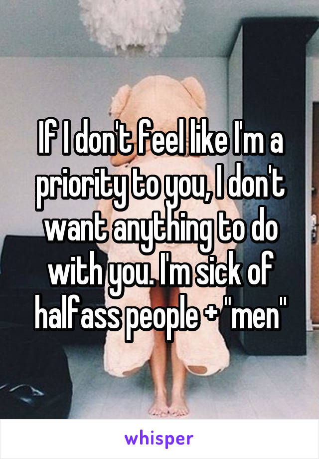 If I don't feel like I'm a priority to you, I don't want anything to do with you. I'm sick of halfass people + "men"