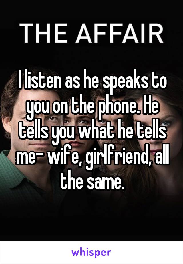 I listen as he speaks to you on the phone. He tells you what he tells me- wife, girlfriend, all the same.