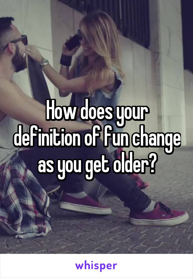 How does your definition of fun change as you get older?