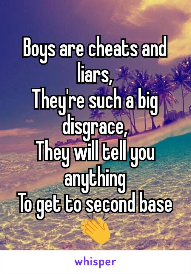 Boys are cheats and liars,
They're such a big disgrace,
They will tell you anything
To get to second base 👏