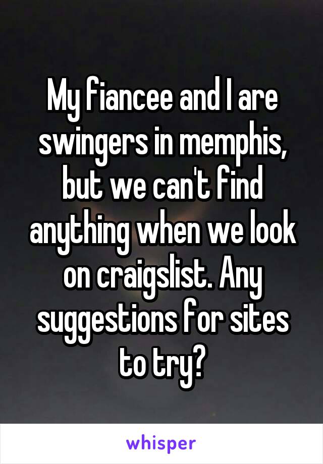 My fiancee and I are swingers in memphis, but we can't find anything when we look on craigslist. Any suggestions for sites to try?