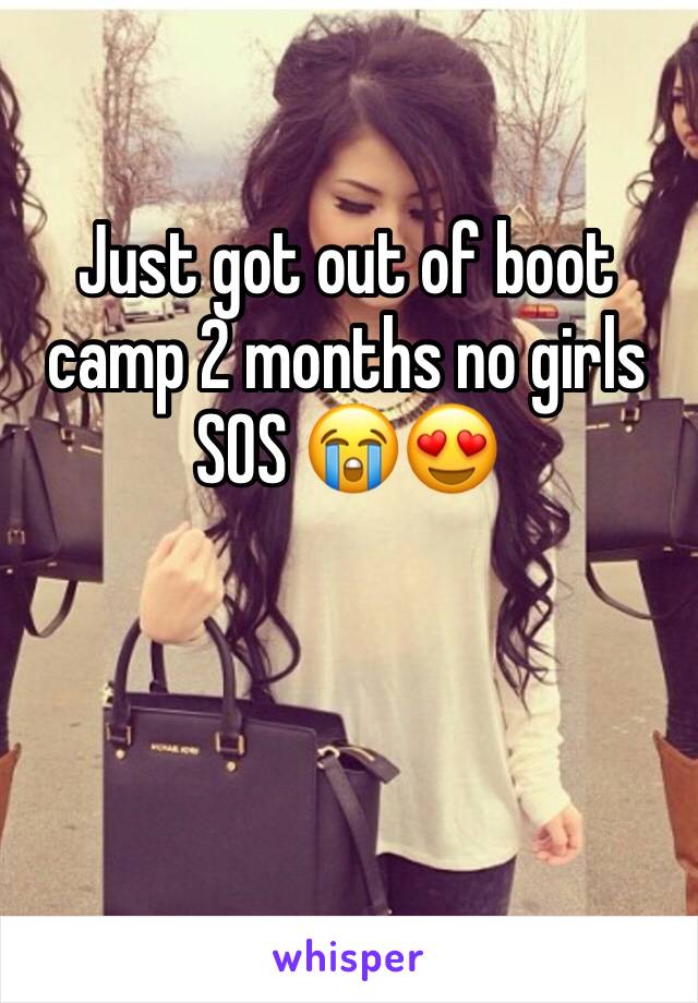 Just got out of boot camp 2 months no girls SOS 😭😍