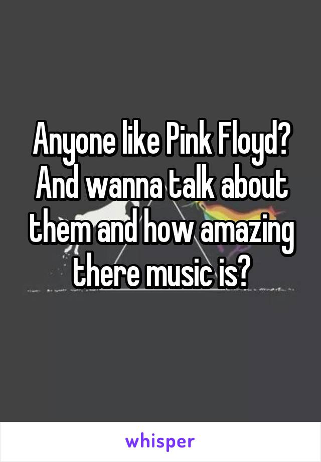 Anyone like Pink Floyd? And wanna talk about them and how amazing there music is?
