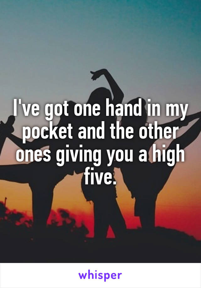 I've got one hand in my pocket and the other ones giving you a high five.