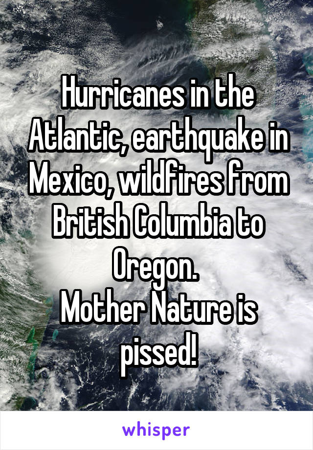 Hurricanes in the Atlantic, earthquake in Mexico, wildfires from British Columbia to Oregon. 
Mother Nature is pissed!