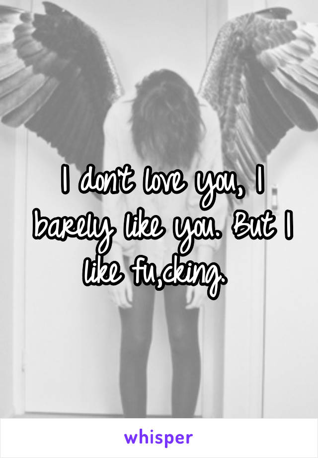 I don't love you, I barely like you. But I like fu,cking. 