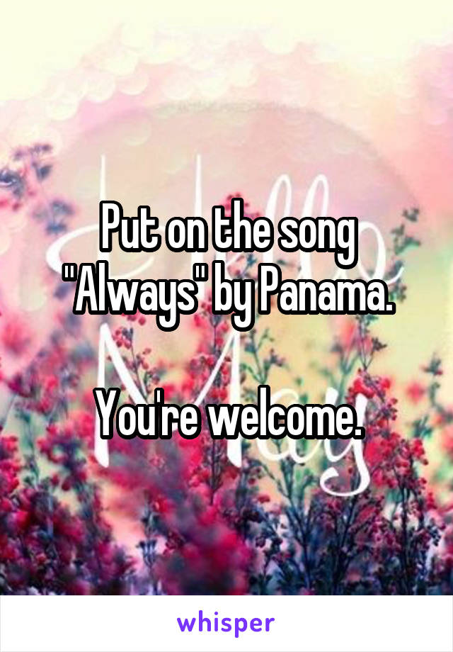 Put on the song "Always" by Panama.

You're welcome.