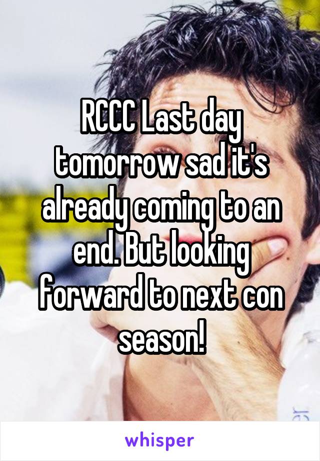 RCCC Last day tomorrow sad it's already coming to an end. But looking forward to next con season!