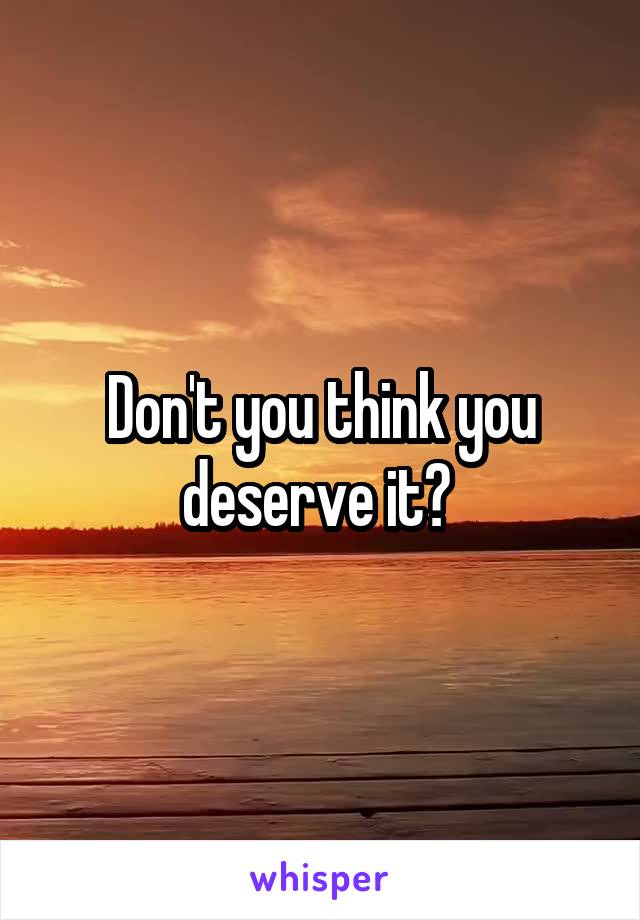 Don't you think you deserve it? 