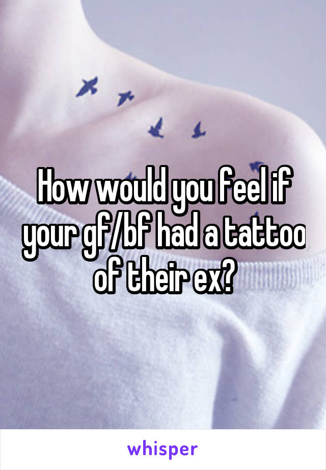 How would you feel if your gf/bf had a tattoo of their ex?