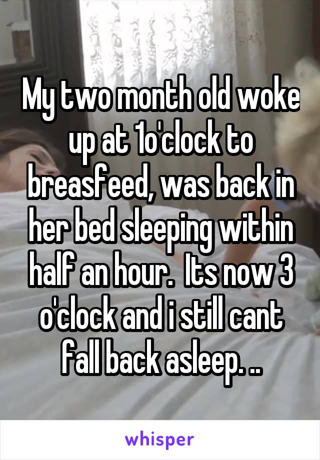 My two month old woke up at 1o'clock to breasfeed, was back in her bed sleeping within half an hour.  Its now 3 o'clock and i still cant fall back asleep. ..