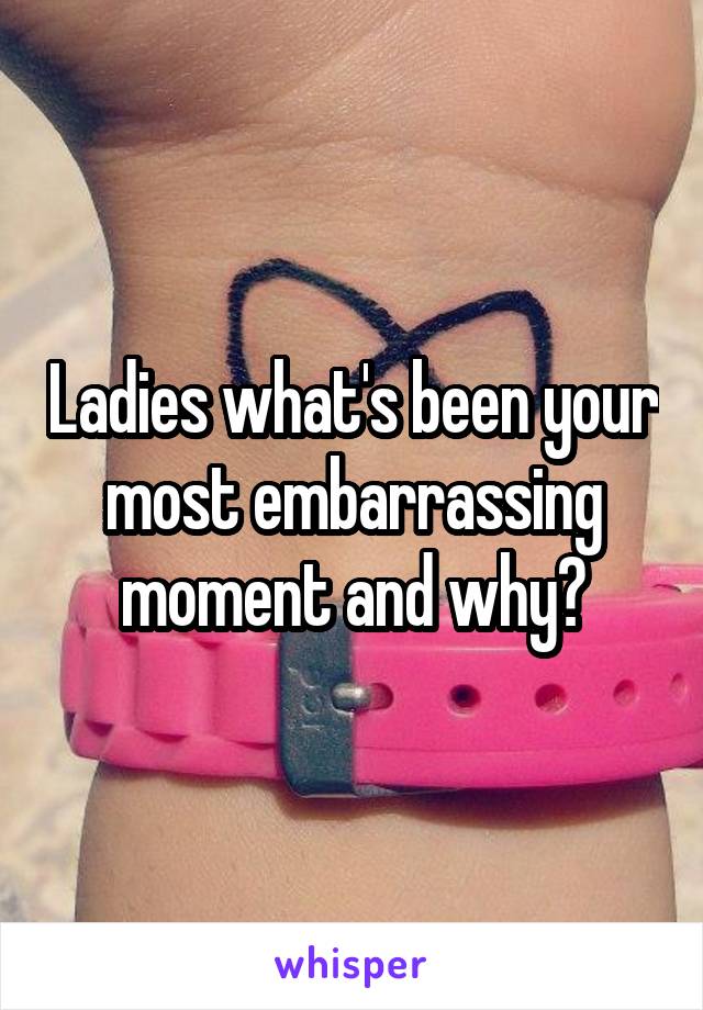 Ladies what's been your most embarrassing moment and why?