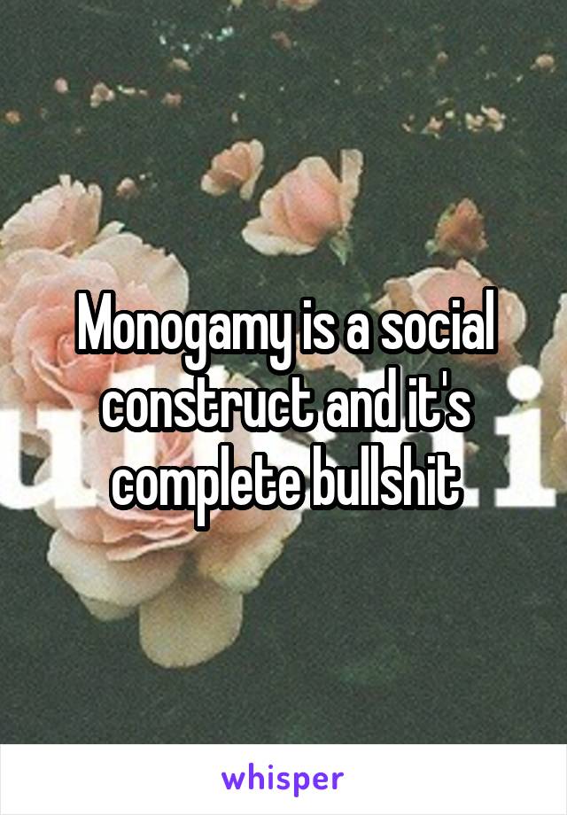 Monogamy is a social construct and it's complete bullshit