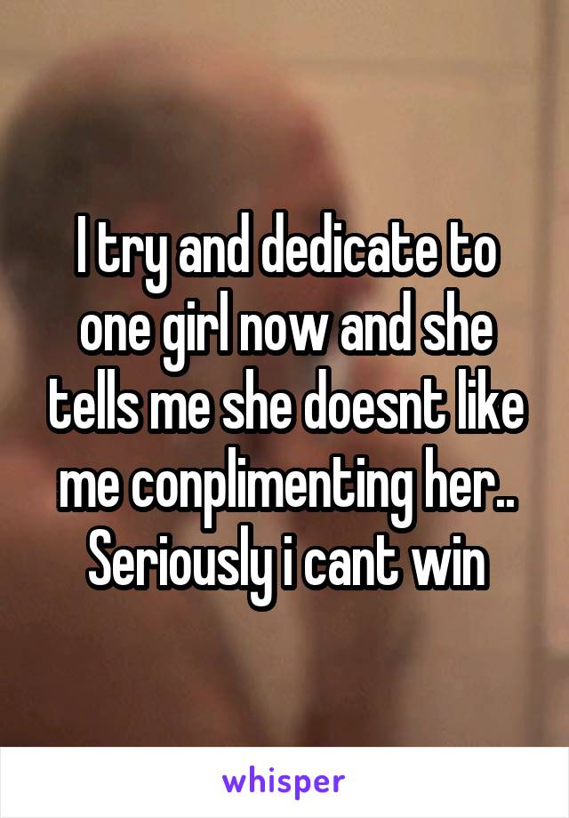 I try and dedicate to one girl now and she tells me she doesnt like me conplimenting her.. Seriously i cant win