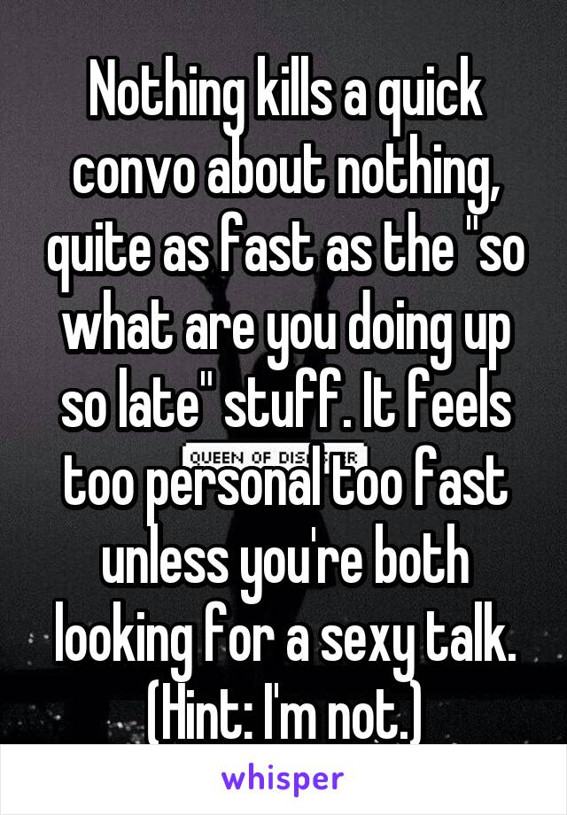 Nothing kills a quick convo about nothing, quite as fast as the "so what are you doing up so late" stuff. It feels too personal too fast unless you're both looking for a sexy talk. (Hint: I'm not.)