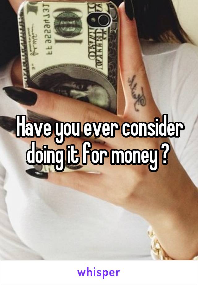 Have you ever consider doing it for money ? 