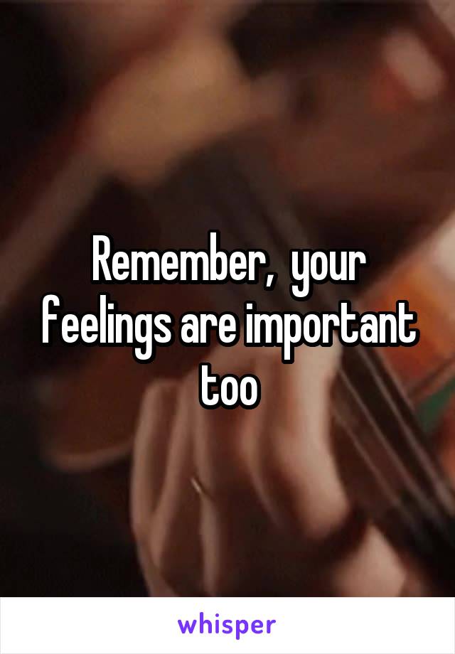 Remember,  your feelings are important too