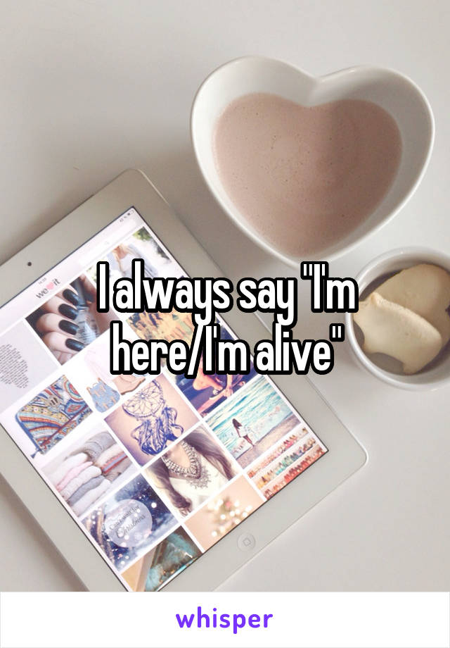 I always say "I'm here/I'm alive"