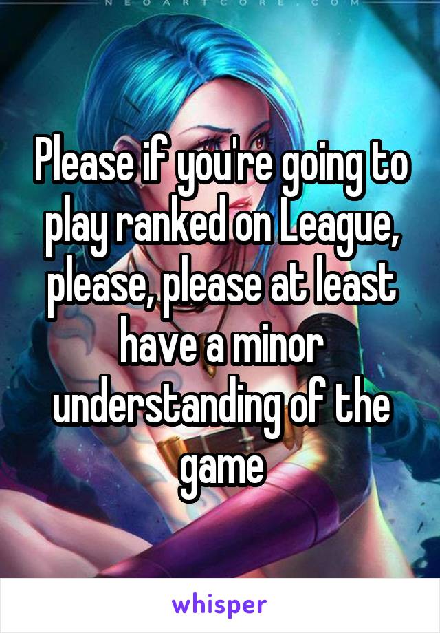 Please if you're going to play ranked on League, please, please at least have a minor understanding of the game