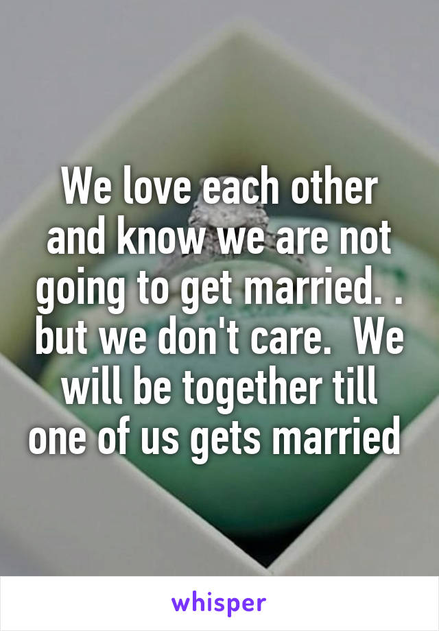 We love each other and know we are not going to get married. . but we don't care.  We will be together till one of us gets married 