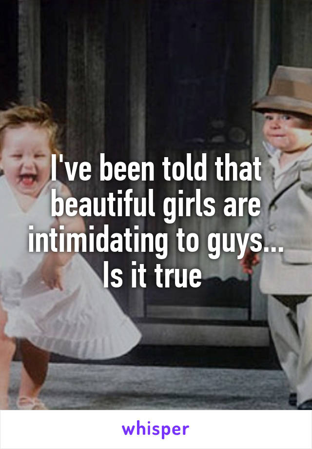 I've been told that beautiful girls are intimidating to guys... Is it true 