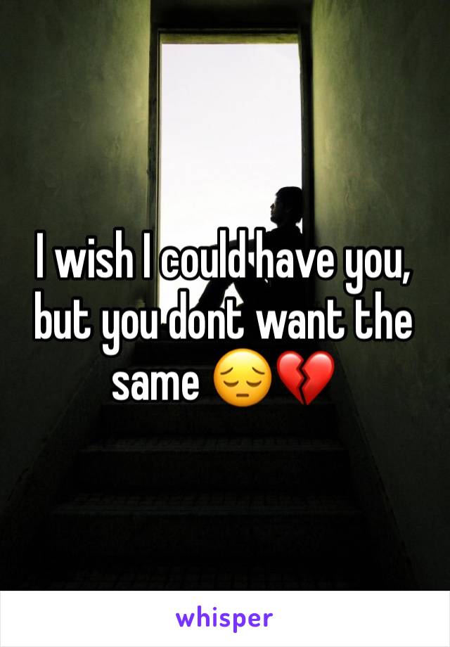 I wish I could have you, but you dont want the same 😔💔